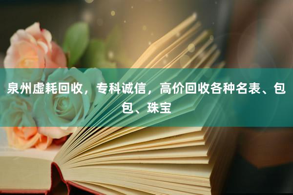 泉州虚耗回收，专科诚信，高价回收各种名表、包包、珠宝