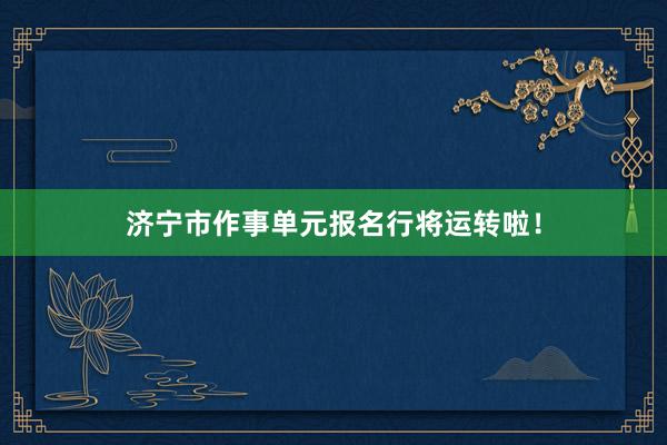 济宁市作事单元报名行将运转啦！
